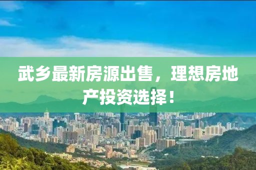 武乡最新房源出售，理想房地产投资选择！