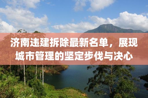 济南违建拆除最新名单，展现城市管理的坚定步伐与决心