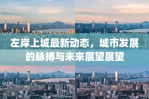 左岸上城最新动态，城市发展的脉搏与未来展望展望