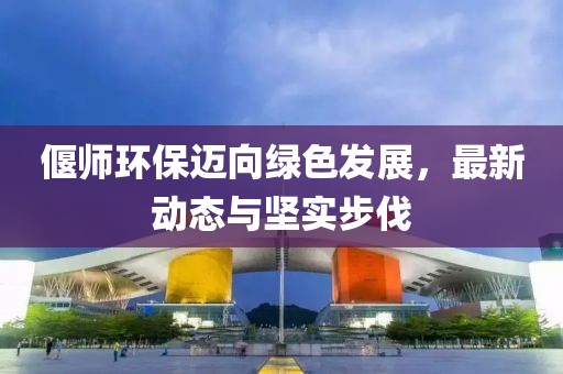 偃师环保迈向绿色发展，最新动态与坚实步伐