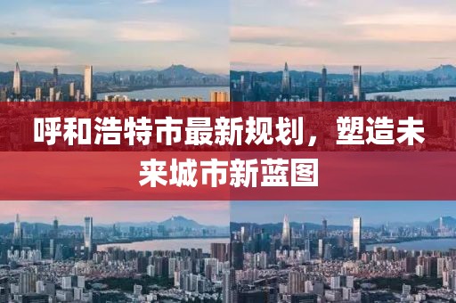 呼和浩特市最新规划，塑造未来城市新蓝图