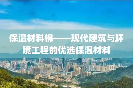 保温材料棉——现代建筑与环境工程的优选保温材料
