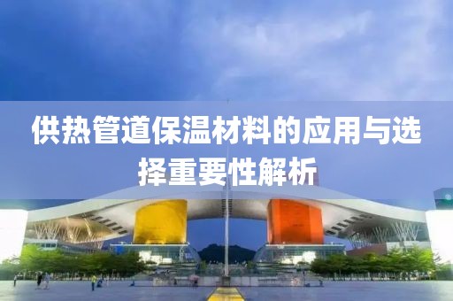 供热管道保温材料的应用与选择重要性解析