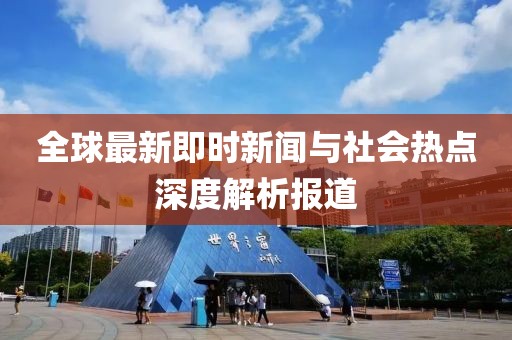 全球最新即时新闻与社会热点深度解析报道