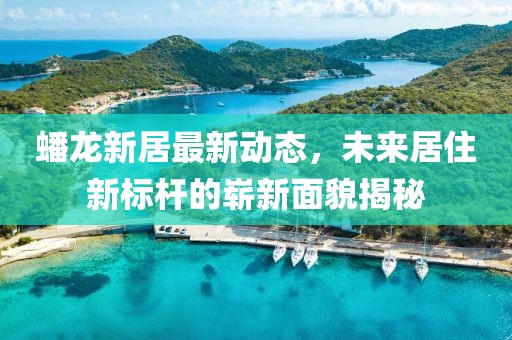 蟠龙新居最新动态，未来居住新标杆的崭新面貌揭秘