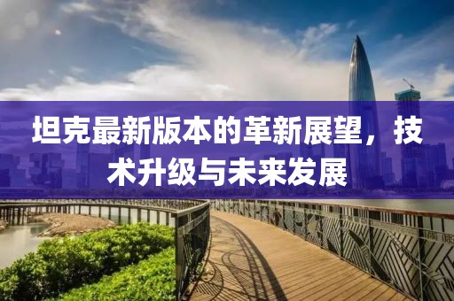 坦克最新版本的革新展望，技术升级与未来发展