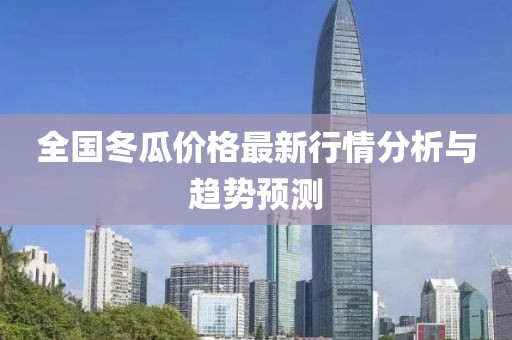 全国冬瓜价格最新行情分析与趋势预测