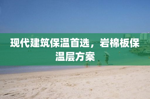 现代建筑保温首选，岩棉板保温层方案