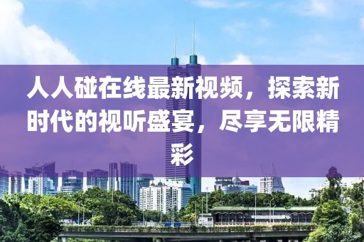 人人碰在线最新视频，探索新时代的视听盛宴，尽享无限精彩