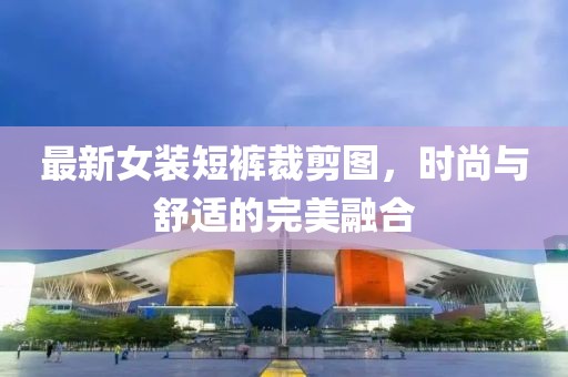 最新女装短裤裁剪图，时尚与舒适的完美融合