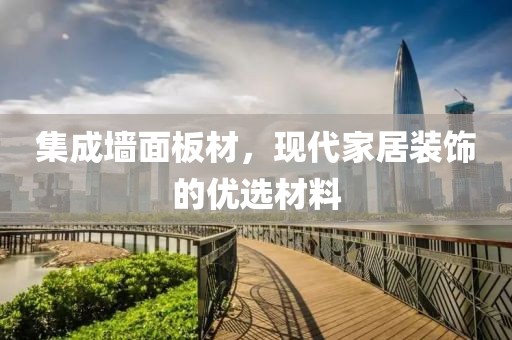 集成墙面板材，现代家居装饰的优选材料