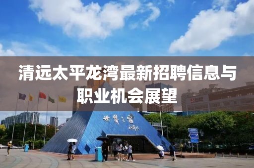 清远太平龙湾最新招聘信息与职业机会展望