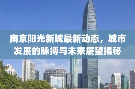 南京阳光新城最新动态，城市发展的脉搏与未来展望揭秘