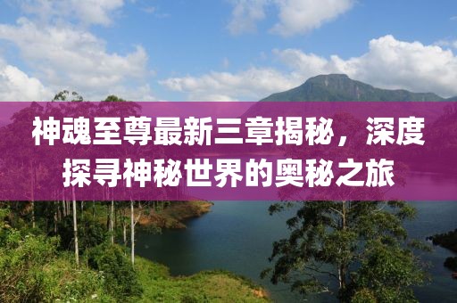 神魂至尊最新三章揭秘，深度探寻神秘世界的奥秘之旅