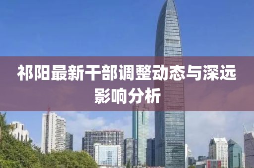 祁阳最新干部调整动态与深远影响分析