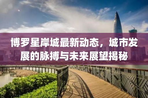 博罗星岸城最新动态，城市发展的脉搏与未来展望揭秘