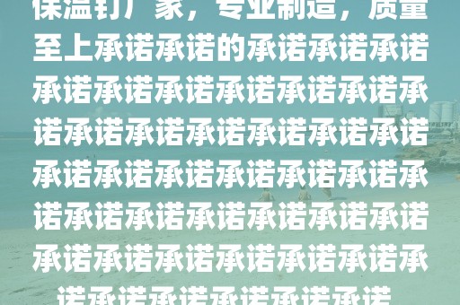 保温钉厂家，专业制造，质量至上承诺承诺的承诺承诺承诺承诺承诺承诺承诺承诺承诺承诺承诺承诺承诺承诺承诺承诺承诺承诺承诺承诺承诺承诺承诺承诺承诺承诺承诺承诺承诺承诺承诺承诺承诺承诺承诺承诺承诺承诺承诺承诺承诺。