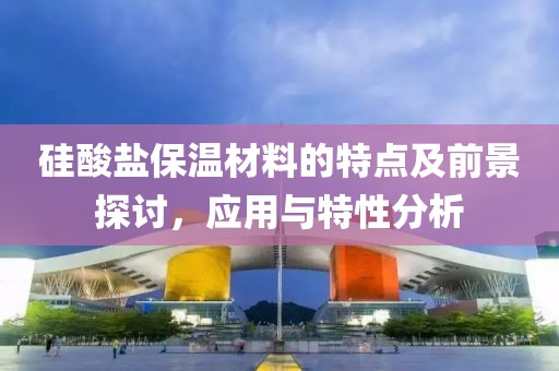 硅酸盐保温材料的特点及前景探讨，应用与特性分析