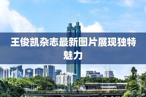 王俊凯杂志最新图片展现独特魅力