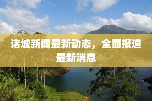 诸城新闻最新动态，全面报道最新消息