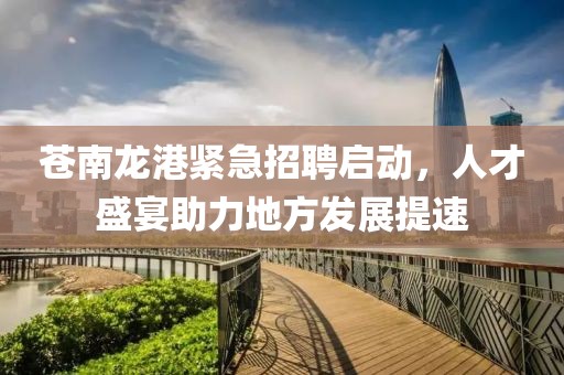 苍南龙港紧急招聘启动，人才盛宴助力地方发展提速