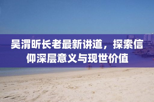 吴渭昕长老最新讲道，探索信仰深层意义与现世价值