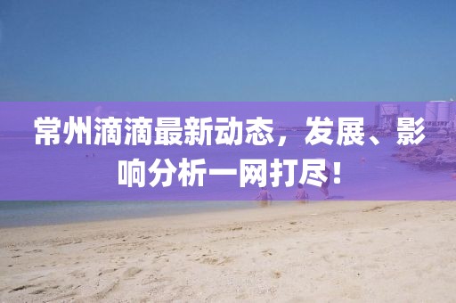 常州滴滴最新动态，发展、影响分析一网打尽！