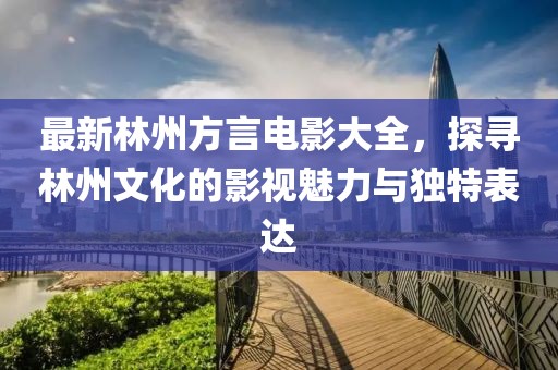 最新林州方言电影大全，探寻林州文化的影视魅力与独特表达