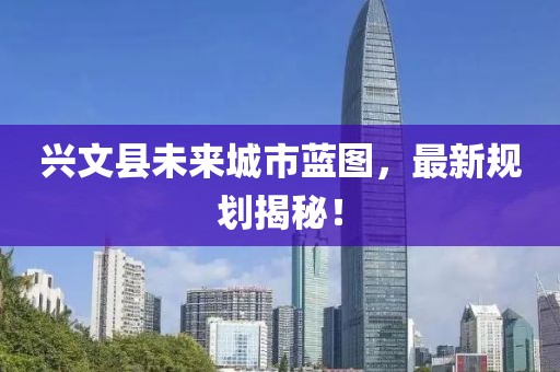 兴文县未来城市蓝图，最新规划揭秘！