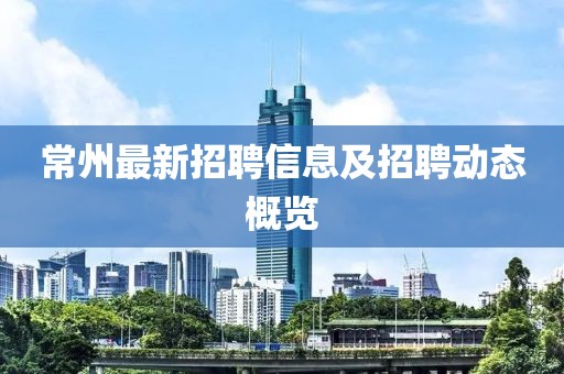 常州最新招聘信息及招聘动态概览