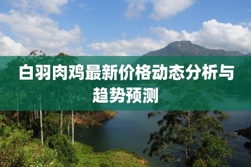 白羽肉鸡最新价格动态分析与趋势预测