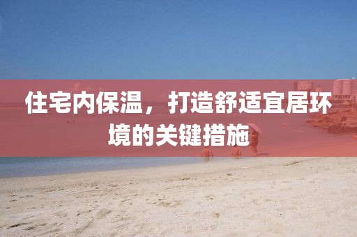住宅内保温，打造舒适宜居环境的关键措施