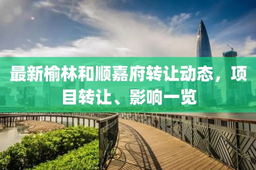 最新榆林和顺嘉府转让动态，项目转让、影响一览