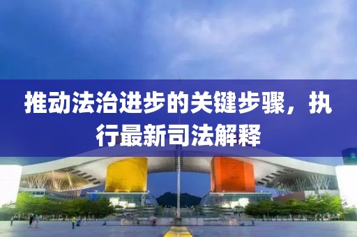 推动法治进步的关键步骤，执行最新司法解释