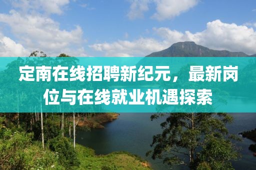 定南在线招聘新纪元，最新岗位与在线就业机遇探索