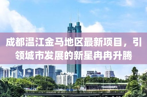 成都温江金马地区最新项目，引领城市发展的新星冉冉升腾