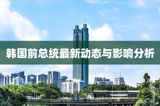韩国前总统最新动态与影响分析