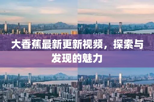 大香蕉最新更新视频，探索与发现的魅力