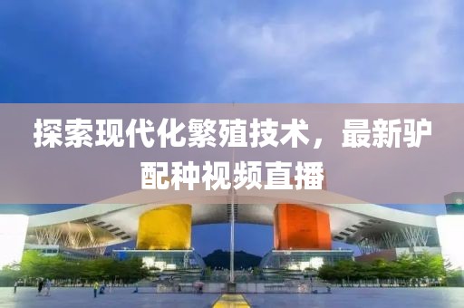 探索现代化繁殖技术，最新驴配种视频直播