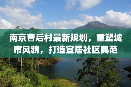 南京曹后村最新规划，重塑城市风貌，打造宜居社区典范