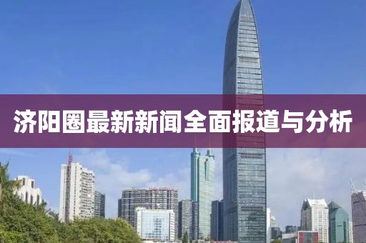 济阳圈最新新闻全面报道与分析