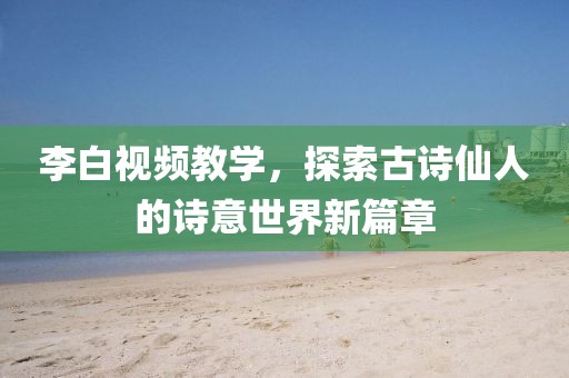 李白视频教学，探索古诗仙人的诗意世界新篇章
