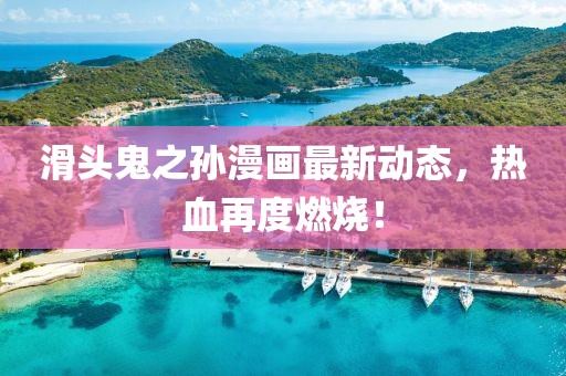 滑头鬼之孙漫画最新动态，热血再度燃烧！