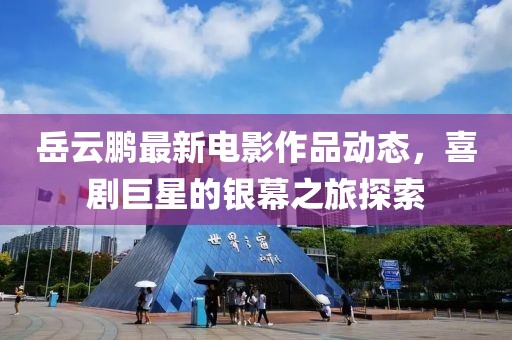 岳云鹏最新电影作品动态，喜剧巨星的银幕之旅探索