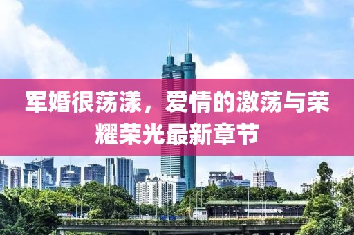 军婚很荡漾，爱情的激荡与荣耀荣光最新章节