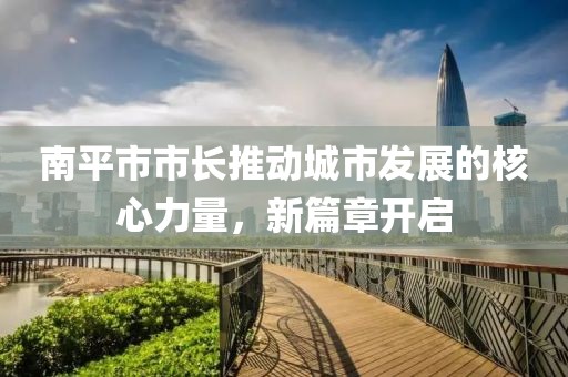 南平市市长推动城市发展的核心力量，新篇章开启