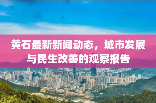 黄石最新新闻动态，城市发展与民生改善的观察报告