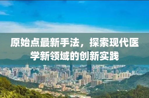 原始点最新手法，探索现代医学新领域的创新实践