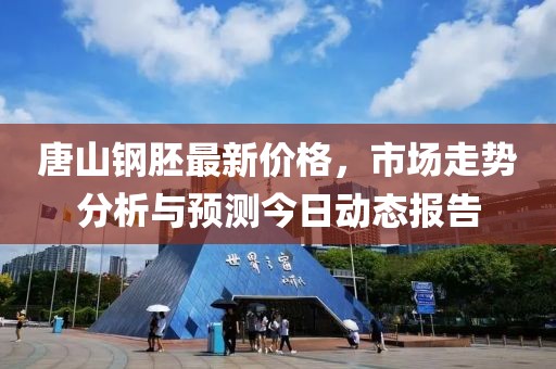 唐山钢胚最新价格，市场走势分析与预测今日动态报告