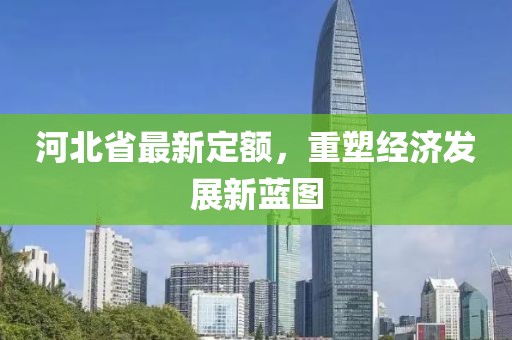 河北省最新定额，重塑经济发展新蓝图